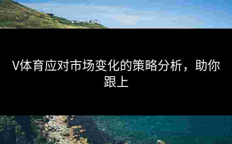 V体育应对市场变化的策略分析，助你跟上
