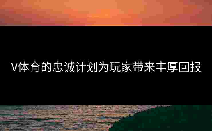 V体育的忠诚计划为玩家带来丰厚回报