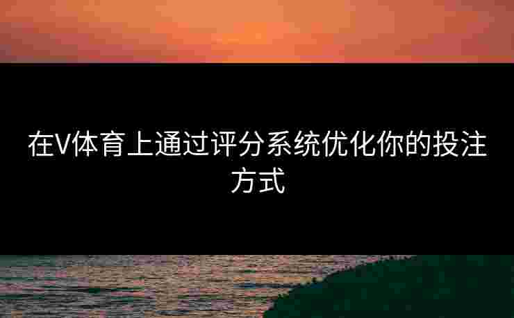 在V体育上通过评分系统优化你的投注方式