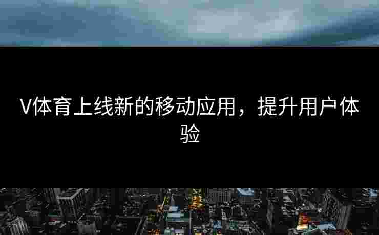 V体育上线新的移动应用，提升用户体验