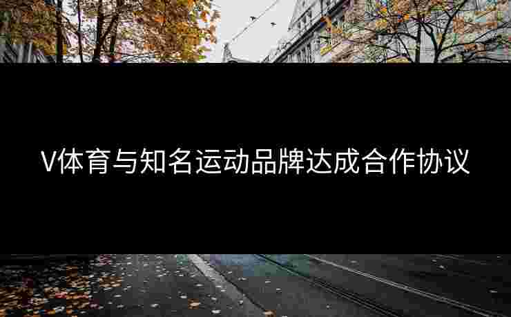 V体育与知名运动品牌达成合作协议