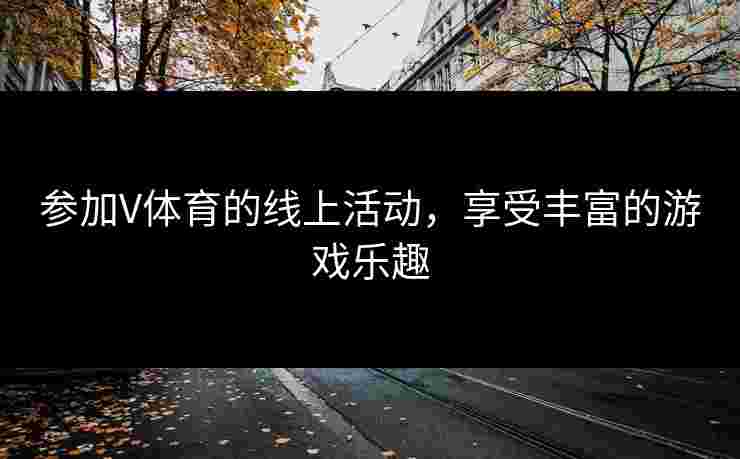 参加V体育的线上活动，享受丰富的游戏乐趣