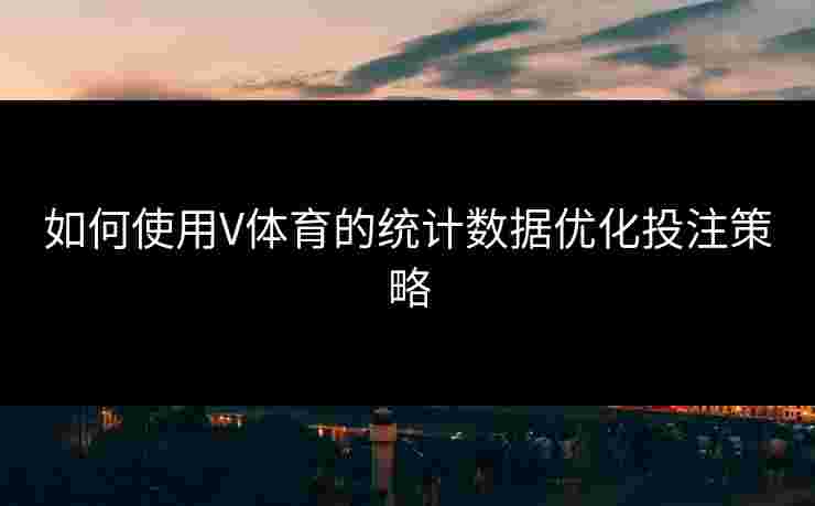 如何使用V体育的统计数据优化投注策略