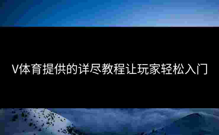 V体育提供的详尽教程让玩家轻松入门