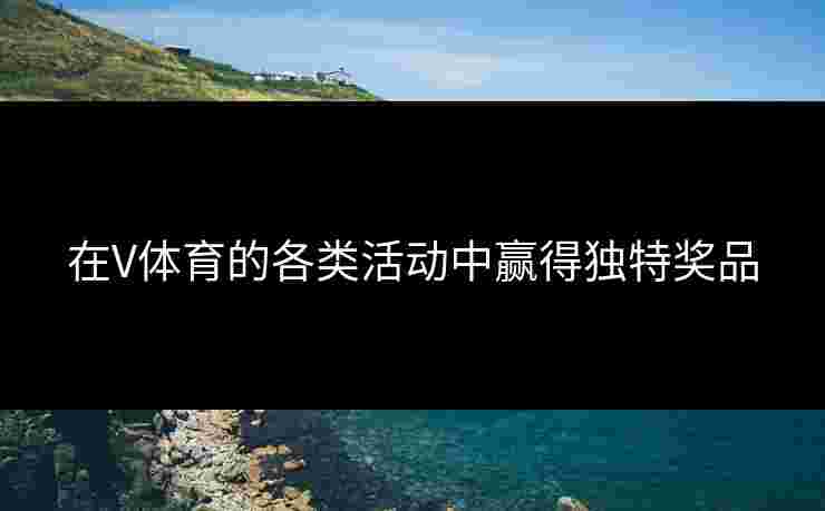 在V体育的各类活动中赢得独特奖品