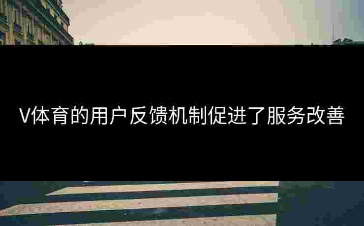 V体育的用户反馈机制促进了服务改善
