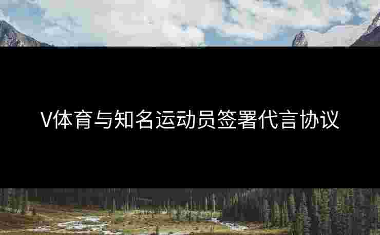 V体育与知名运动员签署代言协议