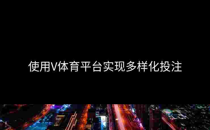 使用V体育平台实现多样化投注