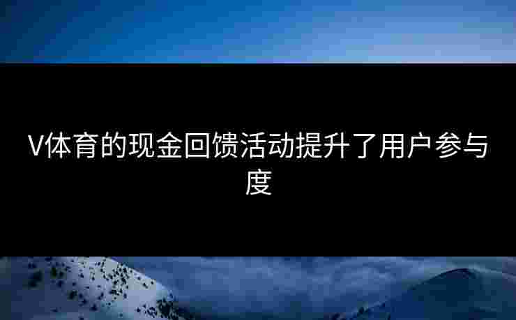 V体育的现金回馈活动提升了用户参与度