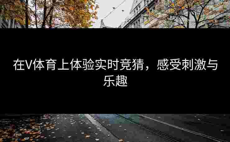 在V体育上体验实时竞猜，感受刺激与乐趣