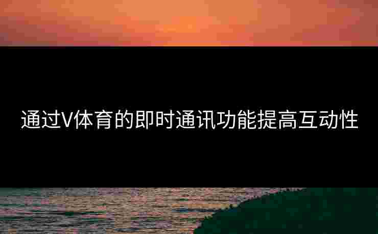 通过V体育的即时通讯功能提高互动性