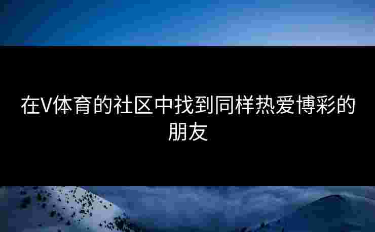 在V体育的社区中找到同样热爱博彩的朋友