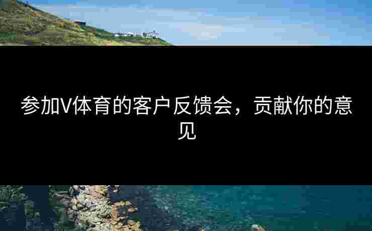 参加V体育的客户反馈会，贡献你的意见