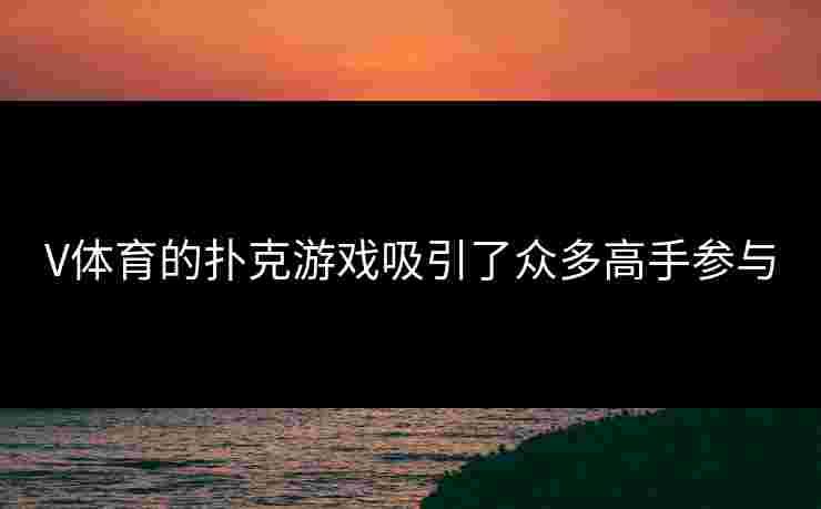 V体育的扑克游戏吸引了众多高手参与