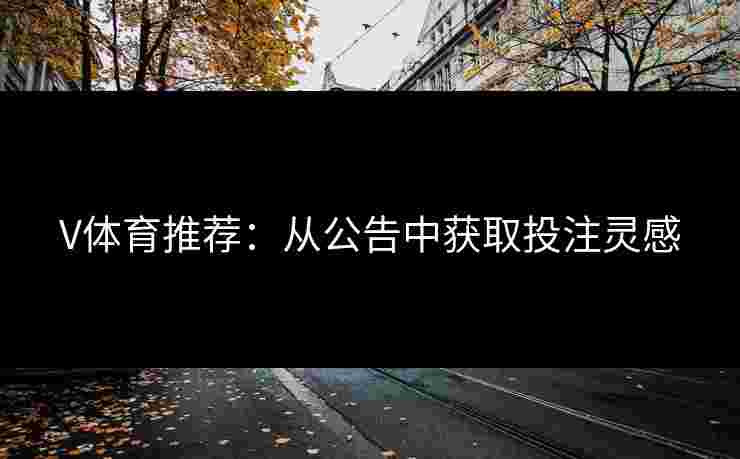 V体育推荐：从公告中获取投注灵感