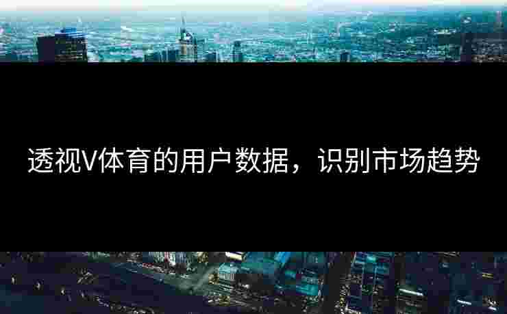 透视V体育的用户数据，识别市场趋势