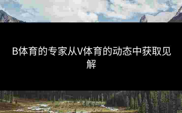 B体育的专家从V体育的动态中获取见解