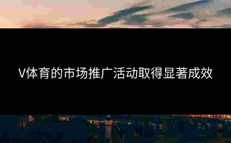 V体育的市场推广活动取得显著成效
