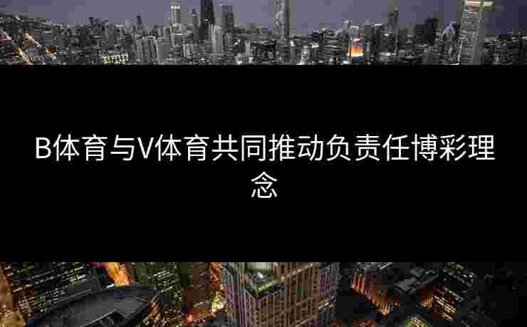 B体育与V体育共同推动负责任博彩理念