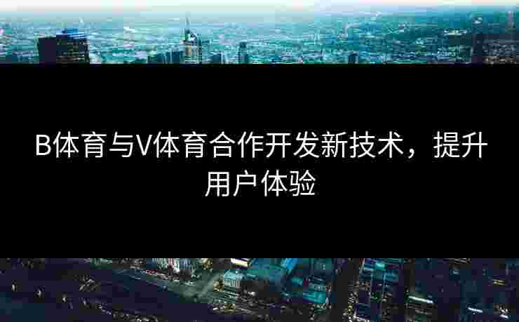 B体育与V体育合作开发新技术，提升用户体验