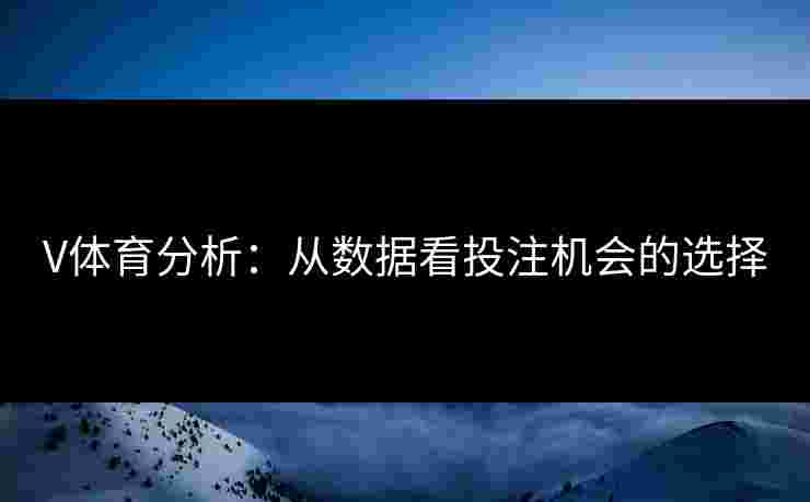 V体育分析：从数据看投注机会的选择