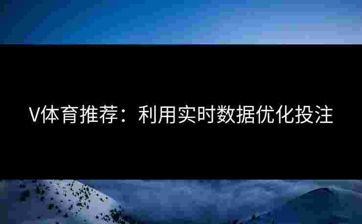 V体育推荐：利用实时数据优化投注