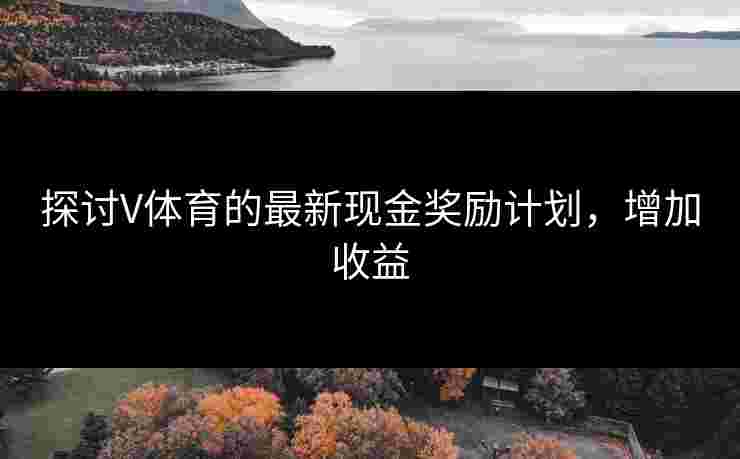 探讨V体育的最新现金奖励计划，增加收益