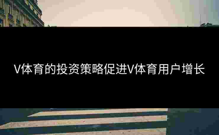 V体育的投资策略促进V体育用户增长
