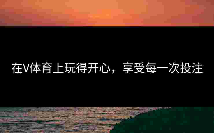 在V体育上玩得开心，享受每一次投注