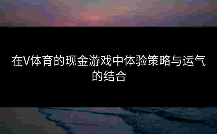 在V体育的现金游戏中体验策略与运气的结合