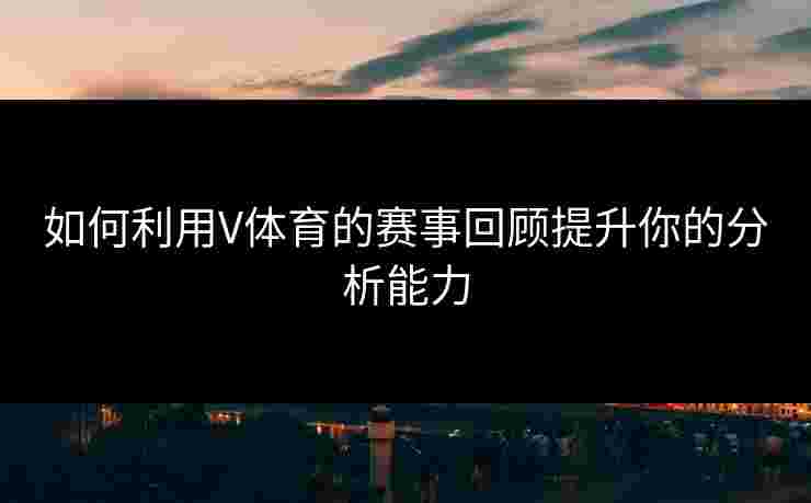 如何利用V体育的赛事回顾提升你的分析能力