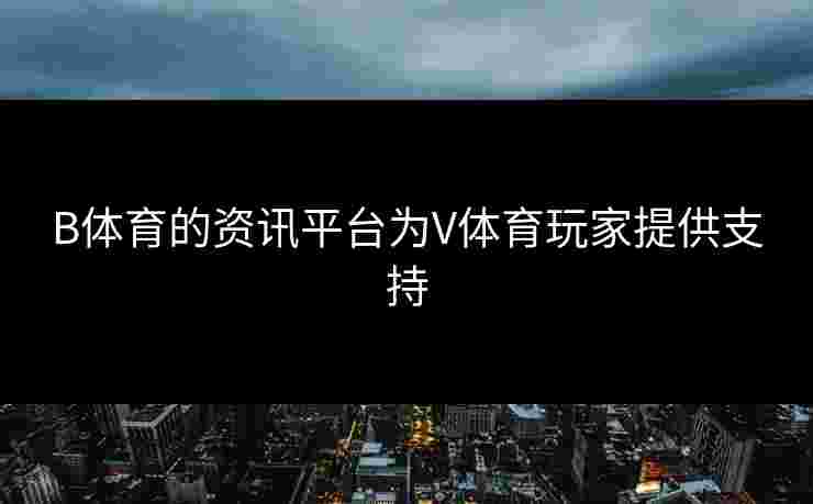 B体育的资讯平台为V体育玩家提供支持