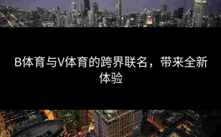 B体育与V体育的跨界联名，带来全新体验