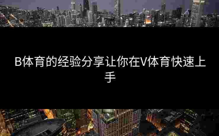B体育的经验分享让你在V体育快速上手