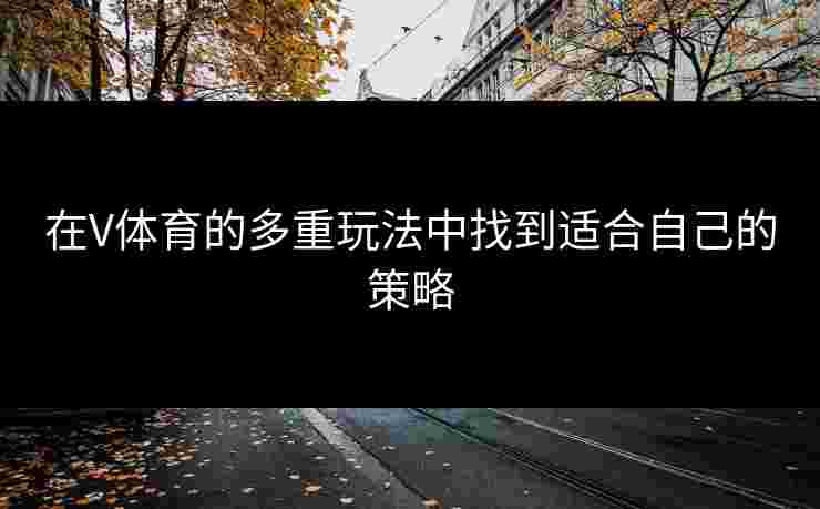 在V体育的多重玩法中找到适合自己的策略