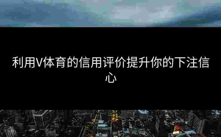 利用V体育的信用评价提升你的下注信心