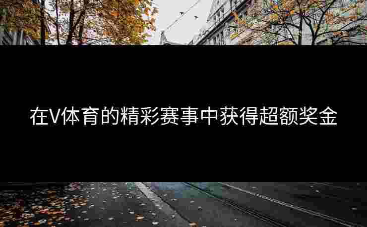 在V体育的精彩赛事中获得超额奖金