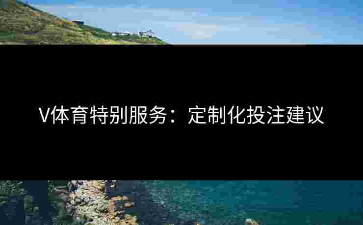 V体育特别服务：定制化投注建议