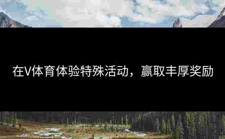 在V体育体验特殊活动，赢取丰厚奖励