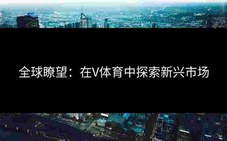 全球瞭望：在V体育中探索新兴市场