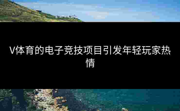 V体育的电子竞技项目引发年轻玩家热情