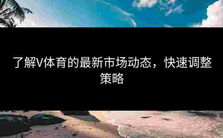 了解V体育的最新市场动态，快速调整策略