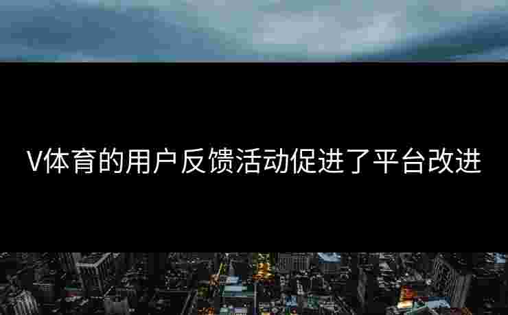 V体育的用户反馈活动促进了平台改进
