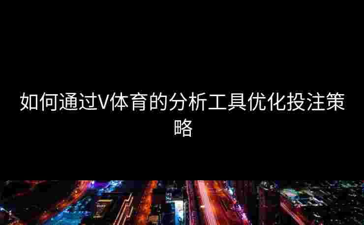 如何通过V体育的分析工具优化投注策略