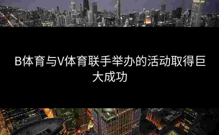 B体育与V体育联手举办的活动取得巨大成功