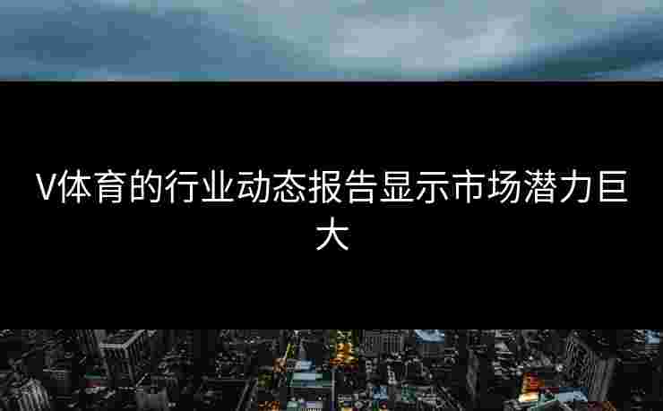 V体育的行业动态报告显示市场潜力巨大
