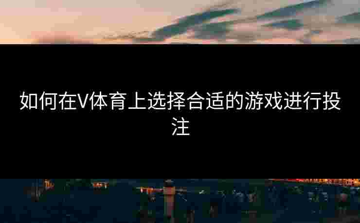 如何在V体育上选择合适的游戏进行投注