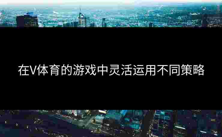在V体育的游戏中灵活运用不同策略
