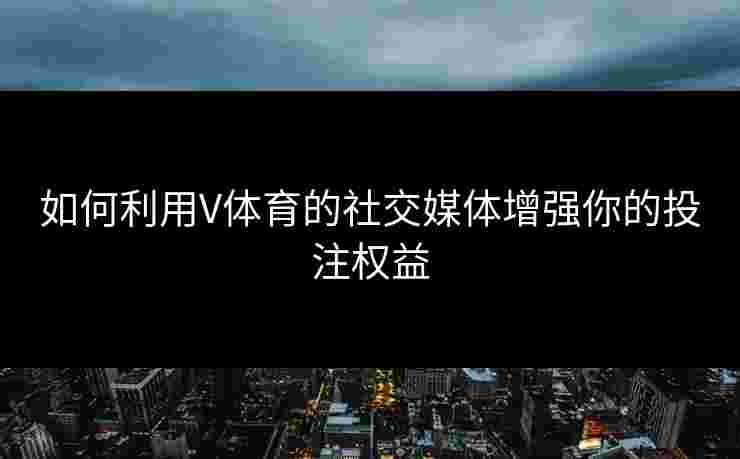 如何利用V体育的社交媒体增强你的投注权益