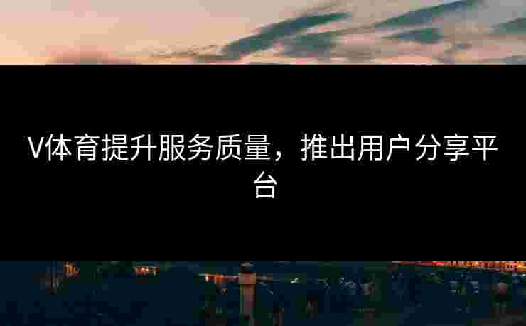 V体育提升服务质量，推出用户分享平台